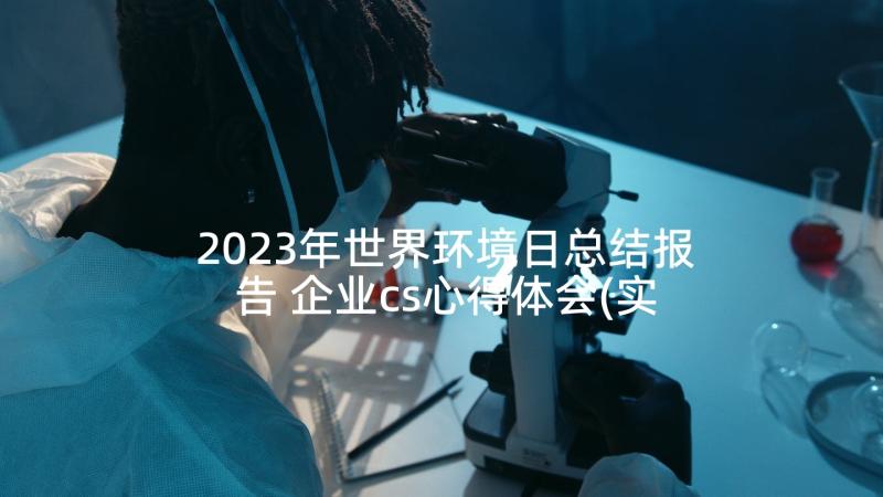 2023年世界环境日总结报告 企业cs心得体会(实用9篇)