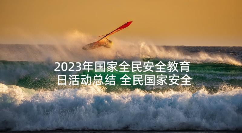 2023年国家全民安全教育日活动总结 全民国家安全教育日活动总结(汇总5篇)