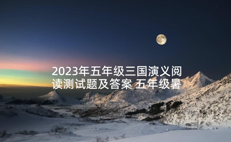 2023年五年级三国演义阅读测试题及答案 五年级暑假阅读心得体会(优质7篇)