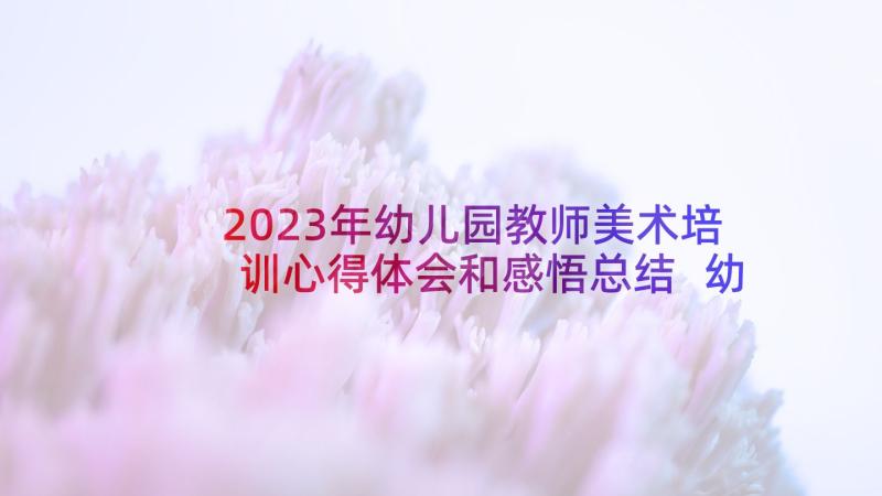 2023年幼儿园教师美术培训心得体会和感悟总结 幼儿园教师美术培训心得体会和感悟(大全5篇)