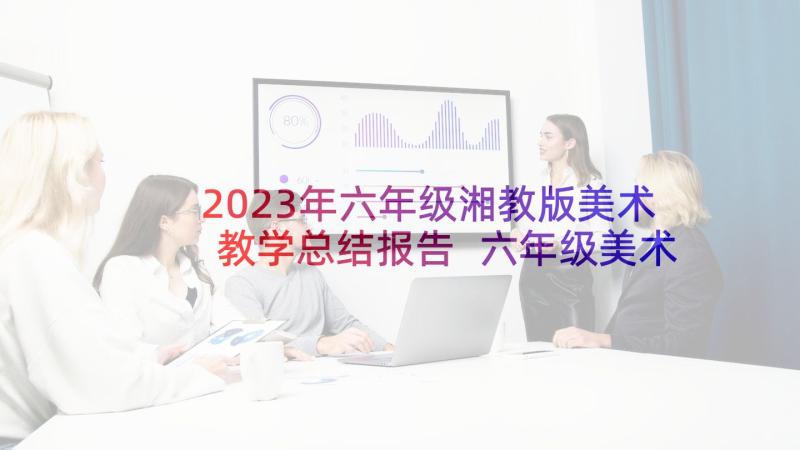 2023年六年级湘教版美术教学总结报告 六年级美术教学总结(优质8篇)