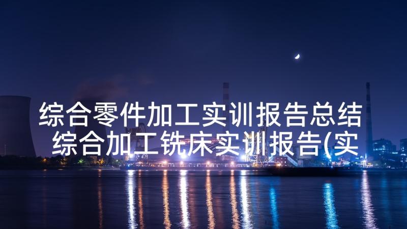 综合零件加工实训报告总结 综合加工铣床实训报告(实用5篇)