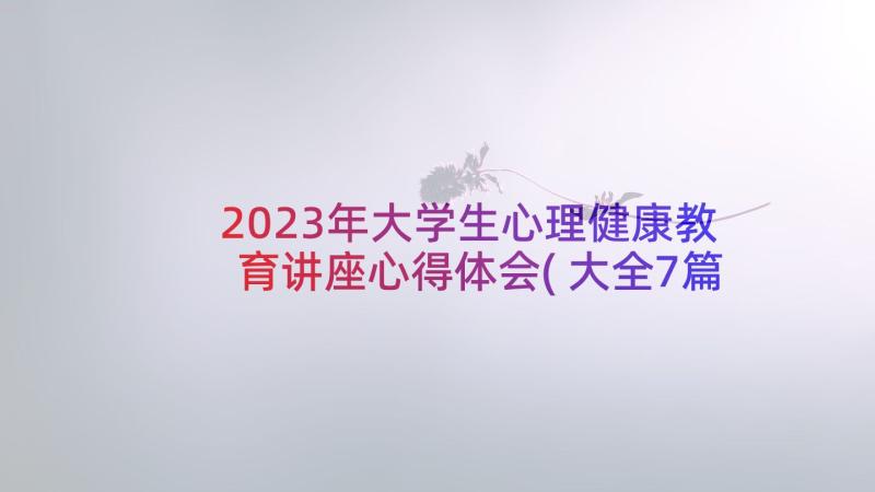 2023年大学生心理健康教育讲座心得体会(大全7篇)