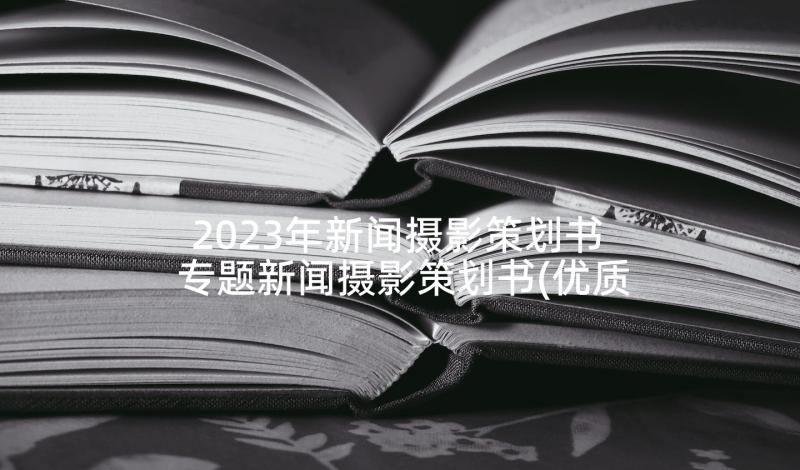 2023年新闻摄影策划书 专题新闻摄影策划书(优质5篇)