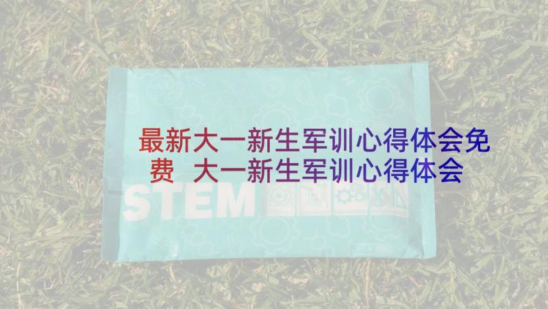 最新大一新生军训心得体会免费 大一新生军训心得体会(汇总10篇)