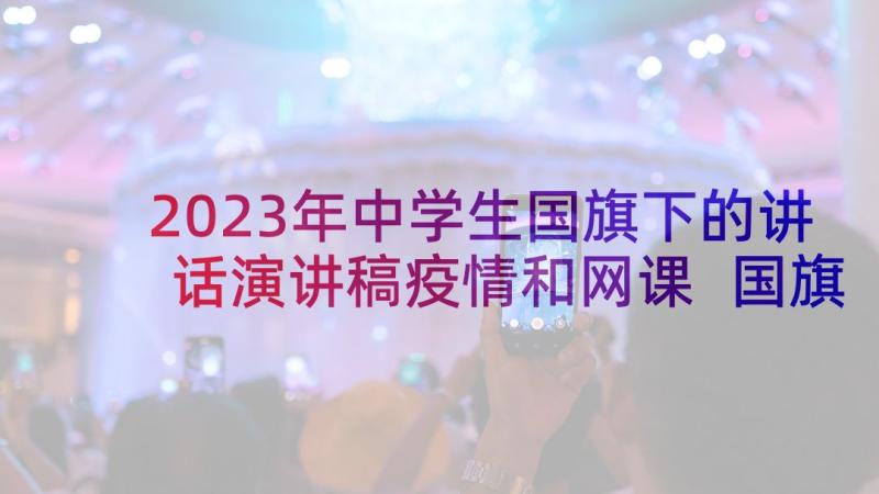 2023年中学生国旗下的讲话演讲稿疫情和网课 国旗下的讲话演讲稿中学生(汇总9篇)