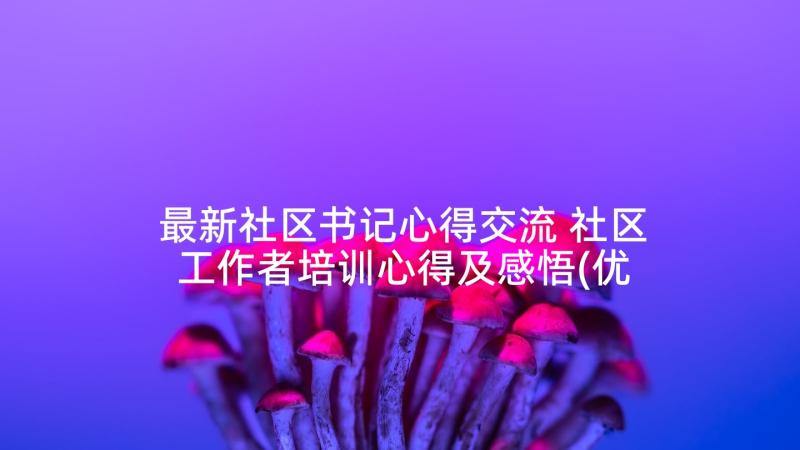 最新社区书记心得交流 社区工作者培训心得及感悟(优秀5篇)