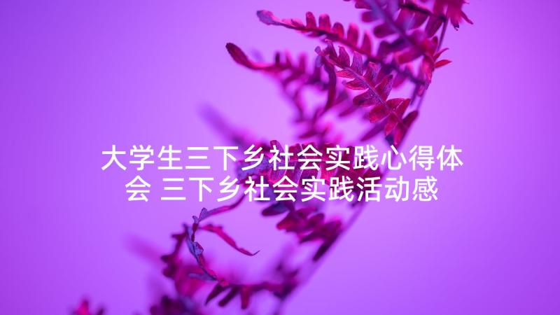 大学生三下乡社会实践心得体会 三下乡社会实践活动感悟心得体会(汇总9篇)