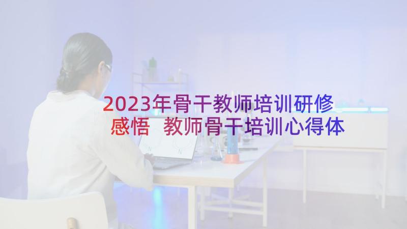 2023年骨干教师培训研修感悟 教师骨干培训心得体会(汇总7篇)