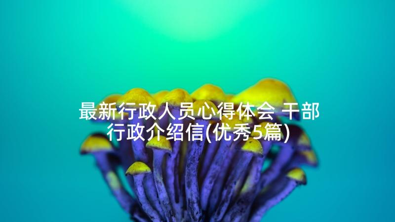 最新行政人员心得体会 干部行政介绍信(优秀5篇)