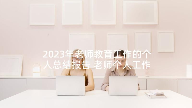 2023年老师教育工作的个人总结报告 老师个人工作总结报告(模板5篇)