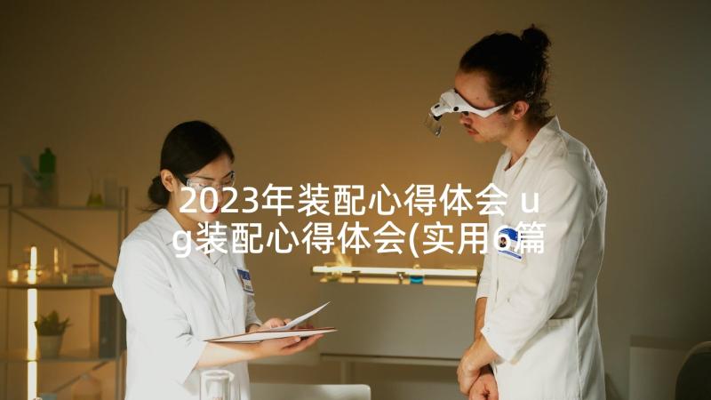 2023年装配心得体会 ug装配心得体会(实用6篇)