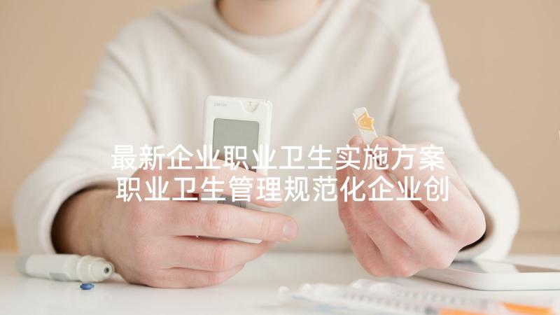 最新企业职业卫生实施方案 职业卫生管理规范化企业创建活动实施方案(模板5篇)