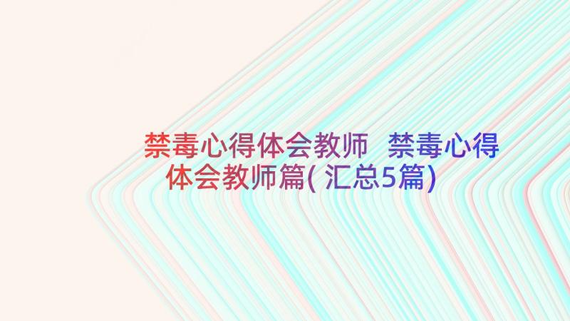 禁毒心得体会教师 禁毒心得体会教师篇(汇总5篇)