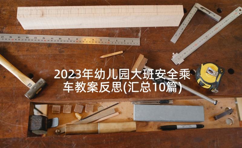 2023年幼儿园大班安全乘车教案反思(汇总10篇)