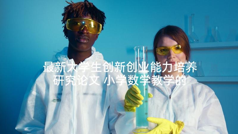 最新大学生创新创业能力培养研究论文 小学数学教学的创新能力培养论文(实用8篇)