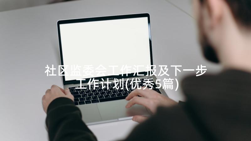 社区监委会工作汇报及下一步工作计划(优秀5篇)