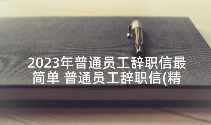 2023年普通员工辞职信最简单 普通员工辞职信(精选8篇)
