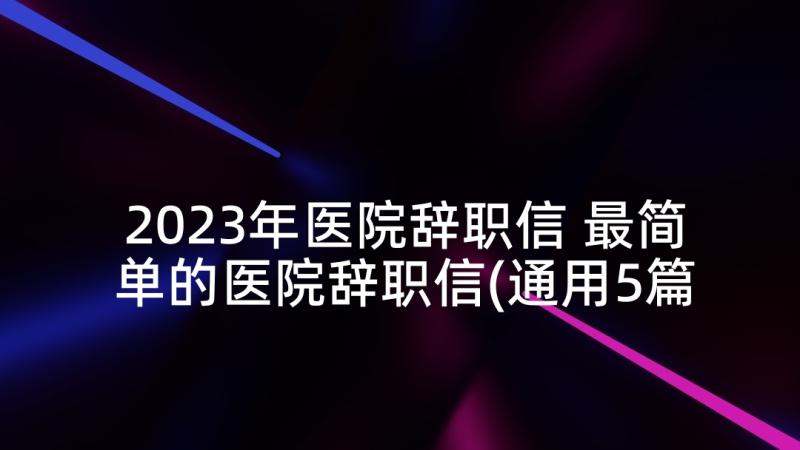 2023年医院辞职信 最简单的医院辞职信(通用5篇)