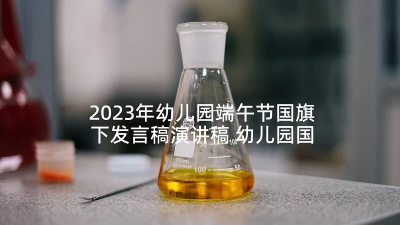 2023年幼儿园端午节国旗下发言稿演讲稿 幼儿园国旗下演讲稿端午节(优秀5篇)