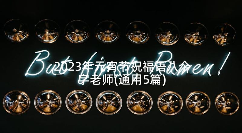 2023年元宵节祝福语八个字老师(通用5篇)