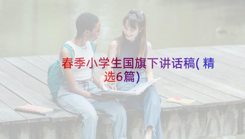 春季小学生国旗下讲话稿(精选6篇)