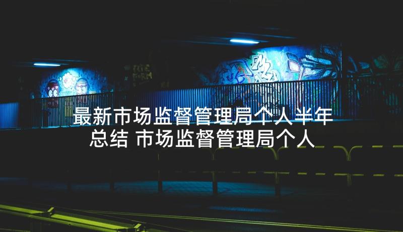 最新市场监督管理局个人半年总结 市场监督管理局个人工作总结集合(大全5篇)