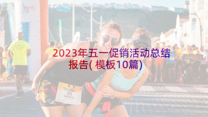 2023年五一促销活动总结报告(模板10篇)