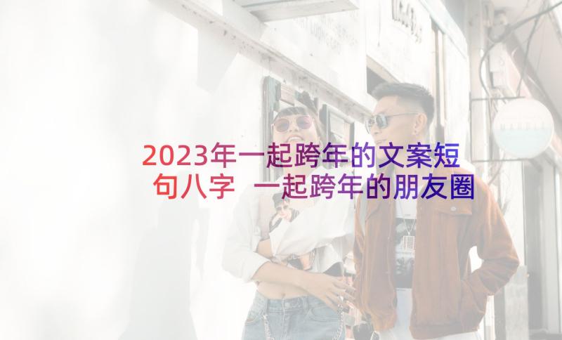 2023年一起跨年的文案短句八字 一起跨年的朋友圈暖心文案(精选6篇)