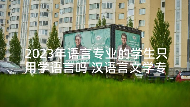 2023年语言专业的学生只用学语言吗 汉语言文学专业大学生教育中学的实习报告(模板9篇)