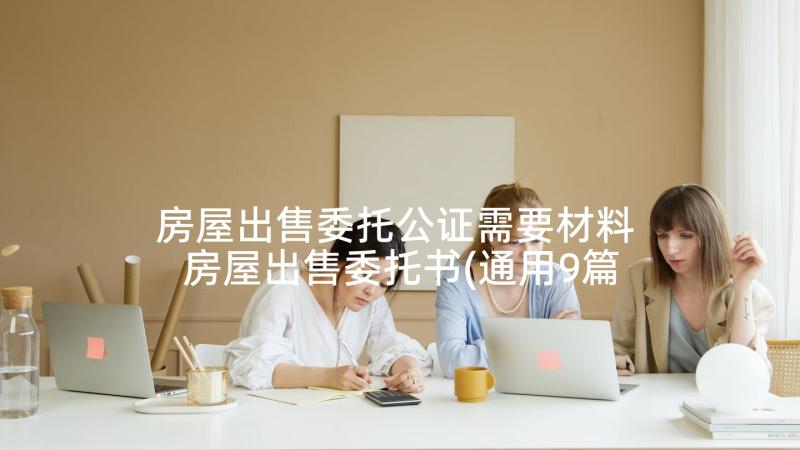 房屋出售委托公证需要材料 房屋出售委托书(通用9篇)