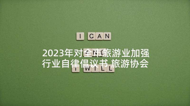 2023年对全市旅游业加强行业自律倡议书 旅游协会倡议书(通用6篇)