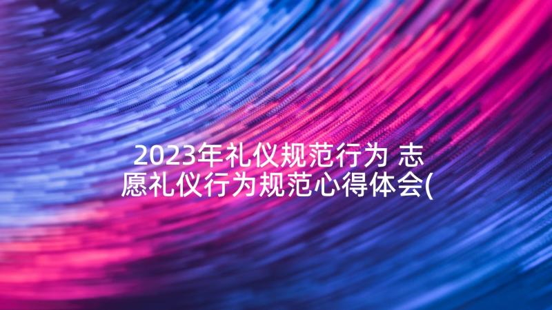 2023年礼仪规范行为 志愿礼仪行为规范心得体会(通用5篇)