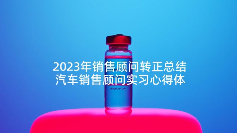 2023年销售顾问转正总结 汽车销售顾问实习心得体会(模板5篇)