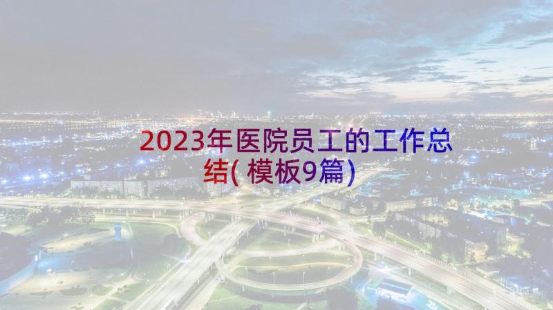 2023年医院员工的工作总结(模板9篇)