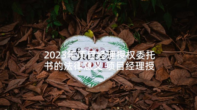 2023年项目经理授权委托书的法律意义 项目经理授权委托书(模板5篇)