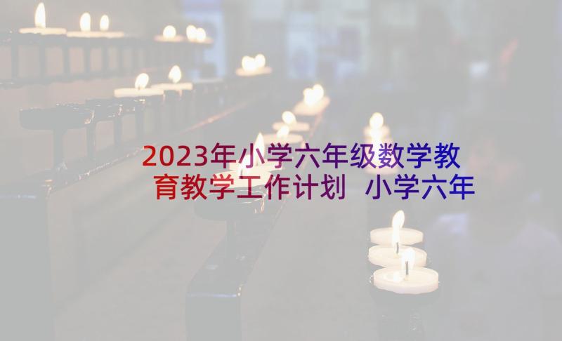 2023年小学六年级数学教育教学工作计划 小学六年级数学教学工作计划(优秀10篇)