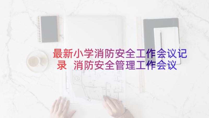 最新小学消防安全工作会议记录 消防安全管理工作会议的讲话稿(模板5篇)