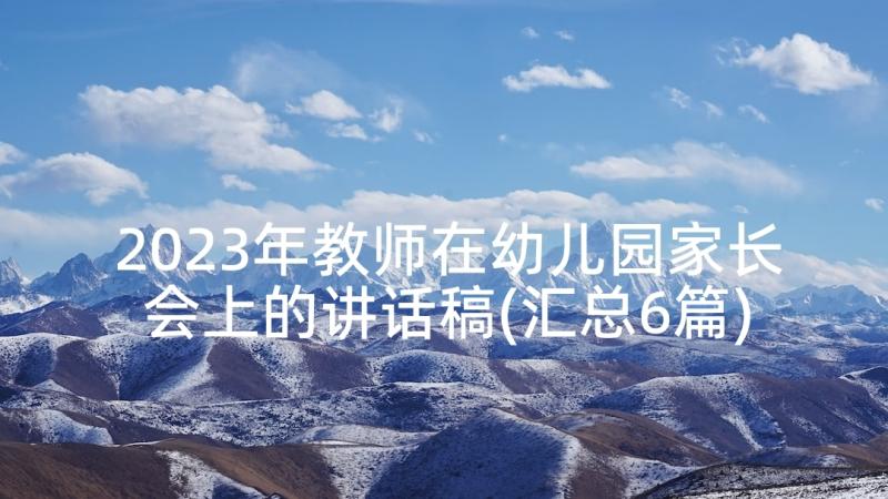 2023年教师在幼儿园家长会上的讲话稿(汇总6篇)