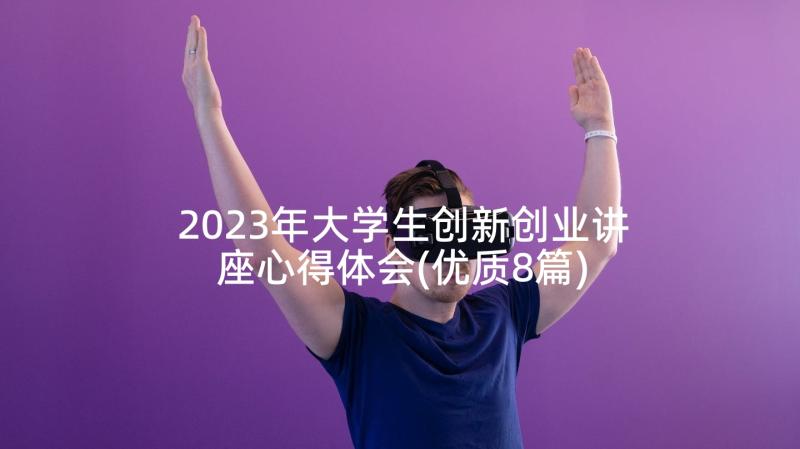 2023年大学生创新创业讲座心得体会(优质8篇)