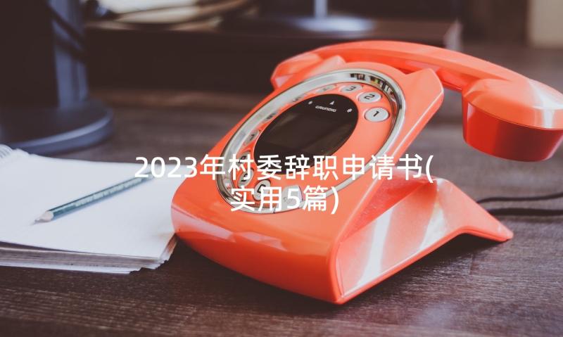 2023年村委辞职申请书(实用5篇)