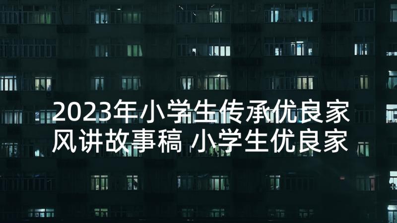 2023年小学生传承优良家风讲故事稿 小学生优良家风故事演讲稿(模板5篇)