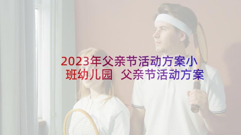 2023年父亲节活动方案小班幼儿园 父亲节活动方案小班(精选7篇)