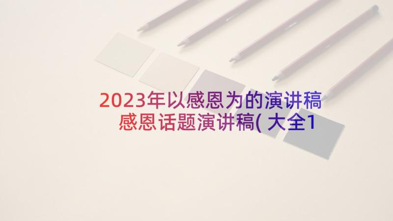 2023年以感恩为的演讲稿 感恩话题演讲稿(大全10篇)