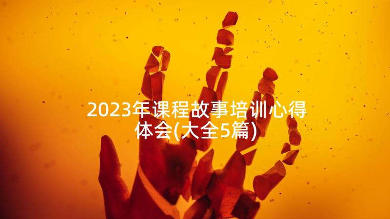 2023年课程故事培训心得体会(大全5篇)