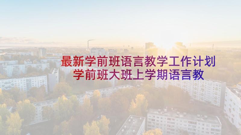 最新学前班语言教学工作计划 学前班大班上学期语言教学工作总结(优秀5篇)