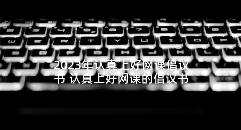 2023年认真上好网课倡议书 认真上好网课的倡议书(汇总5篇)