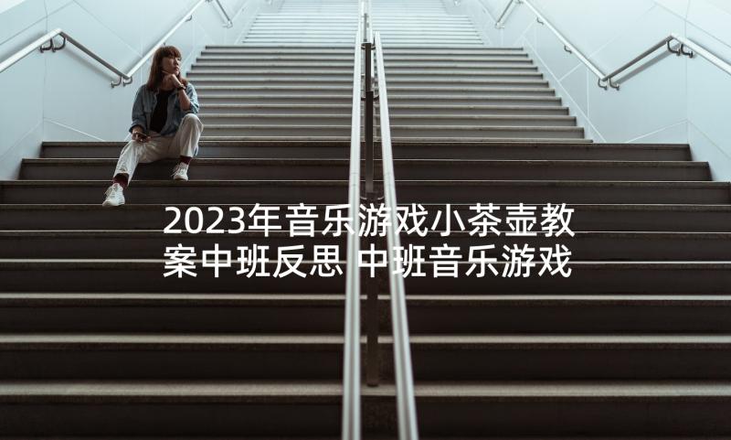 2023年音乐游戏小茶壶教案中班反思 中班音乐游戏教案(汇总10篇)