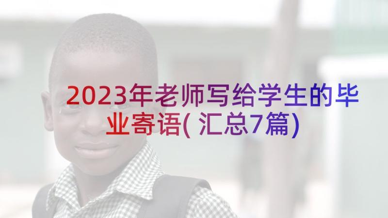 2023年老师写给学生的毕业寄语(汇总7篇)