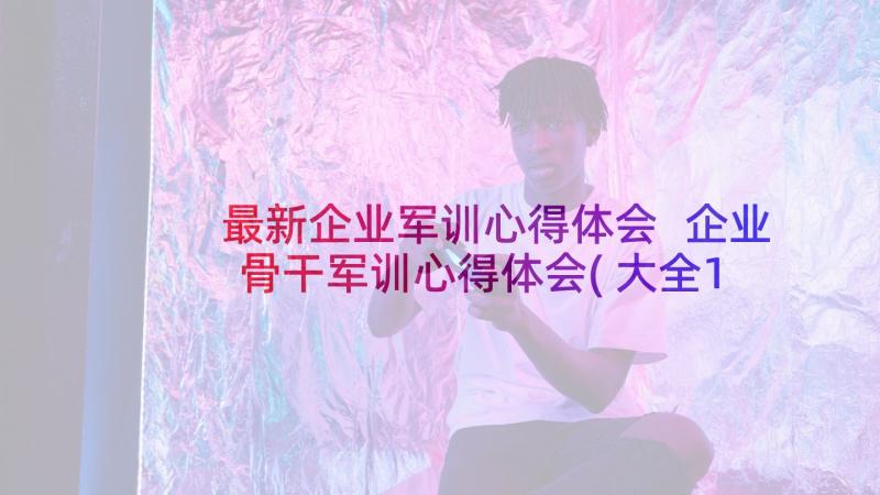 最新企业军训心得体会 企业骨干军训心得体会(大全10篇)